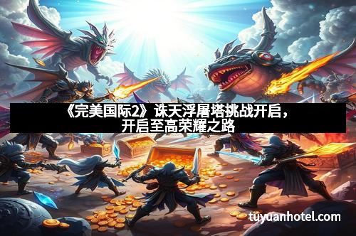 《完美国际2》诛天浮屠塔挑战开启,开启至高荣耀之路