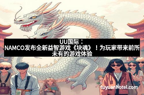 UU国际:NAMCO发布全新益智游戏《块魂》!为玩家带来前所未有的游戏体验