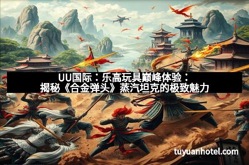 UU国际:乐高玩具巅峰体验:揭秘《合金弹头》蒸汽坦克的极致魅力