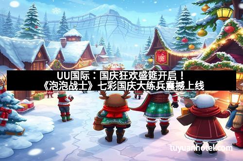 UU国际:国庆狂欢盛筵开启!《泡泡战士》七彩国庆大练兵震撼上线